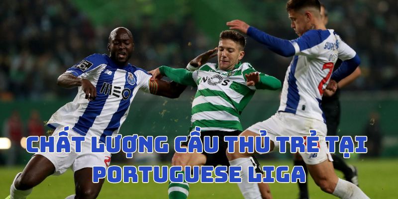 Chất lượng các cầu thủ trẻ tuổi tại Portuguese Liga tăng dần theo thời gian